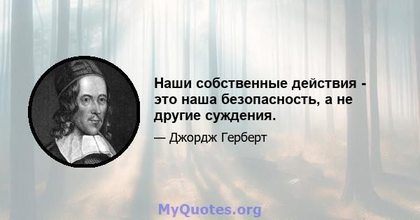 Наши собственные действия - это наша безопасность, а не другие суждения.