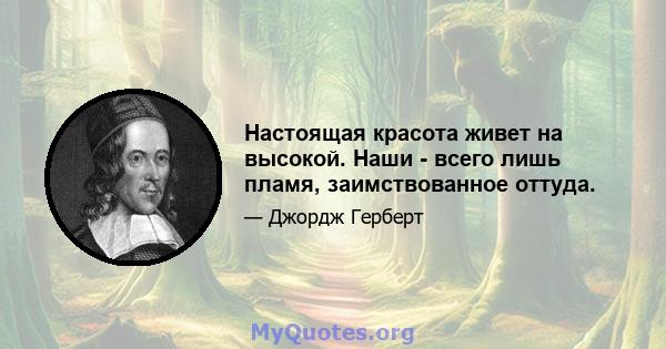 Настоящая красота живет на высокой. Наши - всего лишь пламя, заимствованное оттуда.