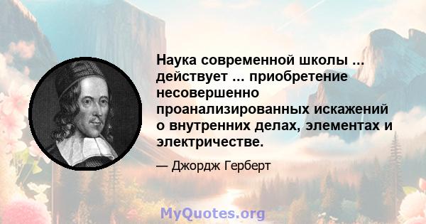 Наука современной школы ... действует ... приобретение несовершенно проанализированных искажений о внутренних делах, элементах и ​​электричестве.