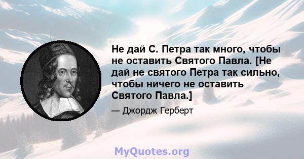 Не дай С. Петра так много, чтобы не оставить Святого Павла. [Не дай не святого Петра так сильно, чтобы ничего не оставить Святого Павла.]