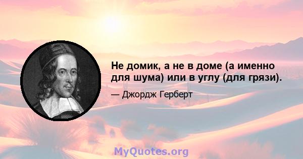 Не домик, а не в доме (а именно для шума) или в углу (для грязи).