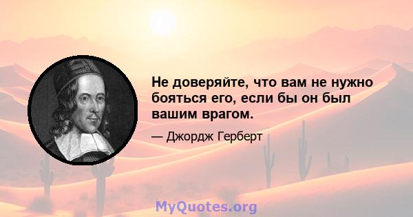 Не доверяйте, что вам не нужно бояться его, если бы он был вашим врагом.