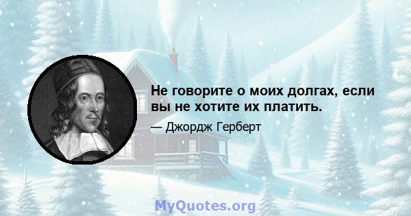 Не говорите о моих долгах, если вы не хотите их платить.