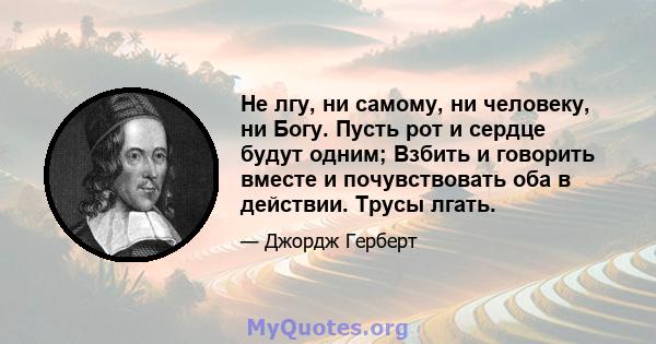 Не лгу, ни самому, ни человеку, ни Богу. Пусть рот и сердце будут одним; Взбить и говорить вместе и почувствовать оба в действии. Трусы лгать.