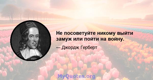 Не посоветуйте никому выйти замуж или пойти на войну.