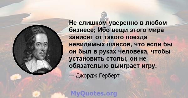 Не слишком уверенно в любом бизнесе; Ибо вещи этого мира зависят от такого поезда невидимых шансов, что если бы он был в руках человека, чтобы установить столы, он не обязательно выиграет игру.