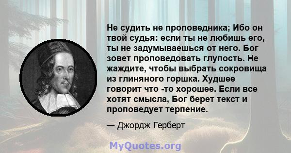 Не судить не проповедника; Ибо он твой судья: если ты не любишь его, ты не задумываешься от него. Бог зовет проповедовать глупость. Не жаждите, чтобы выбрать сокровища из глиняного горшка. Худшее говорит что -то