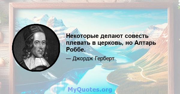 Некоторые делают совесть плевать в церковь, но Алтарь Роббе.