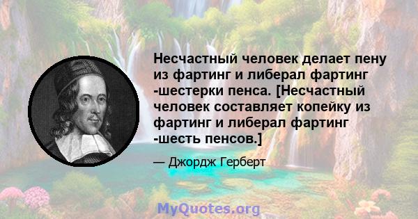 Несчастный человек делает пену из фартинг и либерал фартинг -шестерки пенса. [Несчастный человек составляет копейку из фартинг и либерал фартинг -шесть пенсов.]