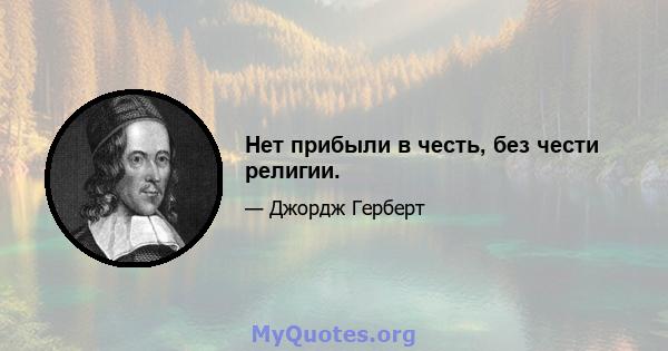 Нет прибыли в честь, без чести религии.