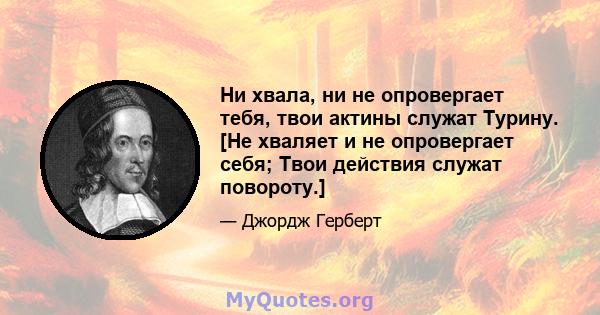 Ни хвала, ни не опровергает тебя, твои актины служат Турину. [Не хваляет и не опровергает себя; Твои действия служат повороту.]