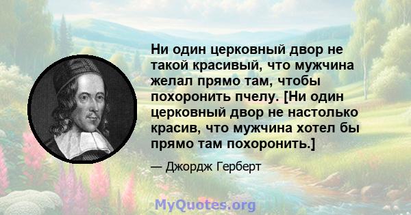 Ни один церковный двор не такой красивый, что мужчина желал прямо там, чтобы похоронить пчелу. [Ни один церковный двор не настолько красив, что мужчина хотел бы прямо там похоронить.]