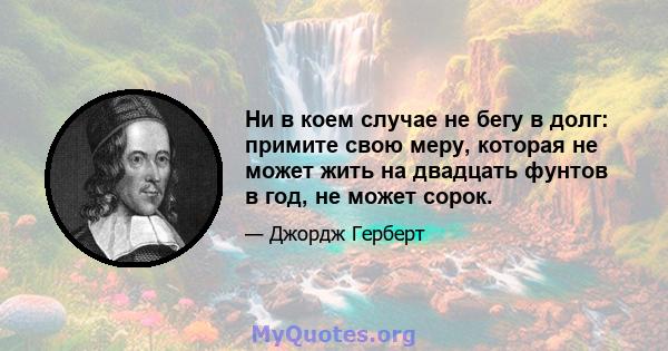 Ни в коем случае не бегу в долг: примите свою меру, которая не может жить на двадцать фунтов в год, не может сорок.