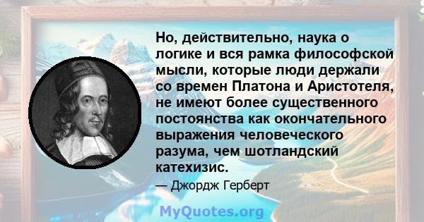 Но, действительно, наука о логике и вся рамка философской мысли, которые люди держали со времен Платона и Аристотеля, не имеют более существенного постоянства как окончательного выражения человеческого разума, чем