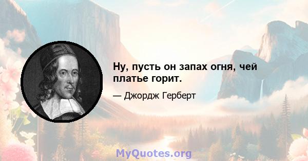 Ну, пусть он запах огня, чей платье горит.