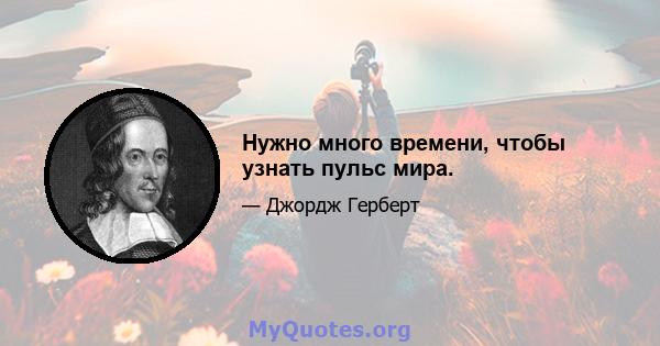 Нужно много времени, чтобы узнать пульс мира.