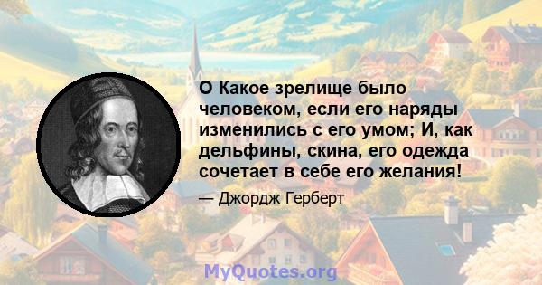 O Какое зрелище было человеком, если его наряды изменились с его умом; И, как дельфины, скина, его одежда сочетает в себе его желания!