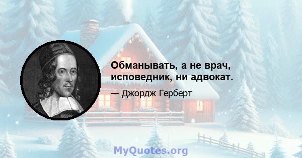 Обманывать, а не врач, исповедник, ни адвокат.