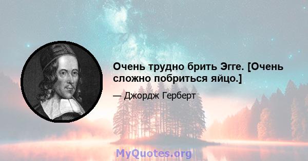 Очень трудно брить Эгге. [Очень сложно побриться яйцо.]