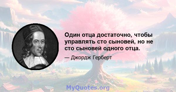 Один отца достаточно, чтобы управлять сто сыновей, но не сто сыновей одного отца.