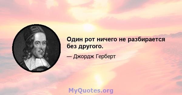 Один рот ничего не разбирается без другого.