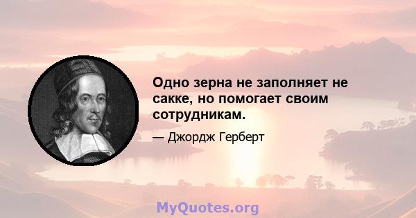 Одно зерна не заполняет не сакке, но помогает своим сотрудникам.