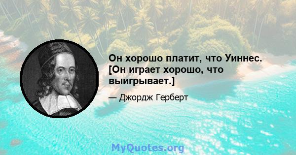 Он хорошо платит, что Уиннес. [Он играет хорошо, что выигрывает.]