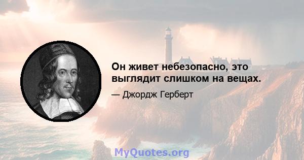 Он живет небезопасно, это выглядит слишком на вещах.