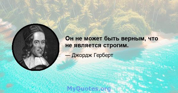 Он не может быть верным, что не является строгим.