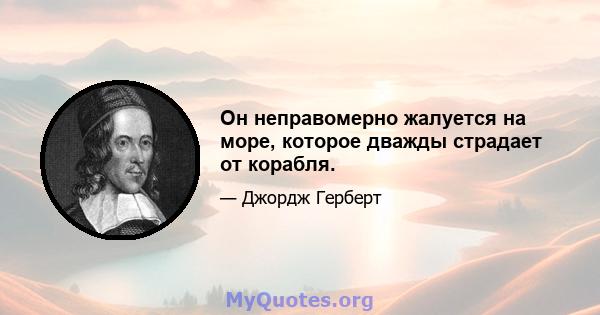 Он неправомерно жалуется на море, которое дважды страдает от корабля.