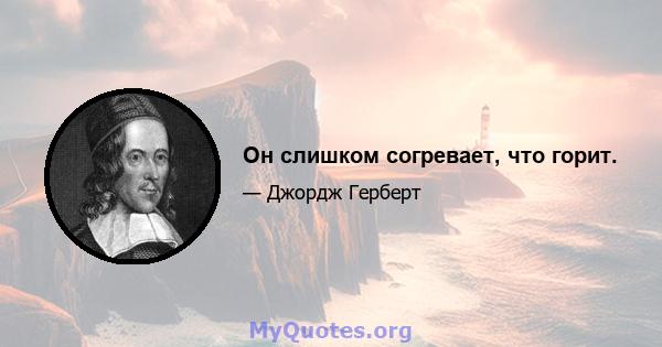 Он слишком согревает, что горит.