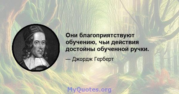 Они благоприятствуют обучению, чьи действия достойны обученной ручки.