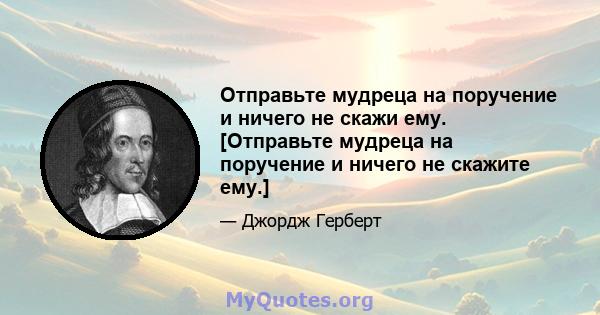 Отправьте мудреца на поручение и ничего не скажи ему. [Отправьте мудреца на поручение и ничего не скажите ему.]