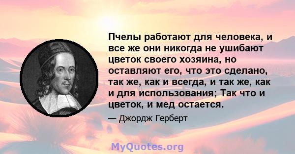 Пчелы работают для человека, и все же они никогда не ушибают цветок своего хозяина, но оставляют его, что это сделано, так же, как и всегда, и так же, как и для использования; Так что и цветок, и мед остается.