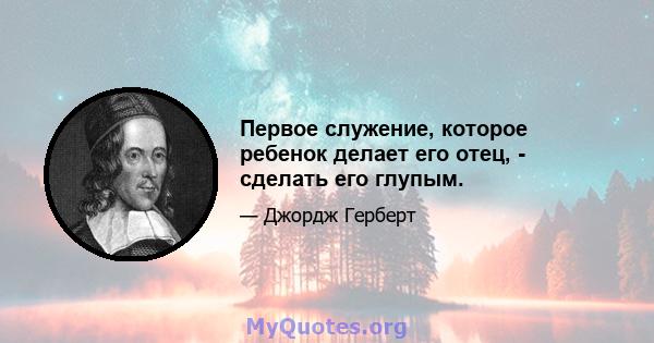 Первое служение, которое ребенок делает его отец, - сделать его глупым.