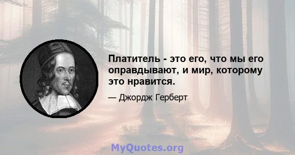 Платитель - это его, что мы его оправдывают, и мир, которому это нравится.