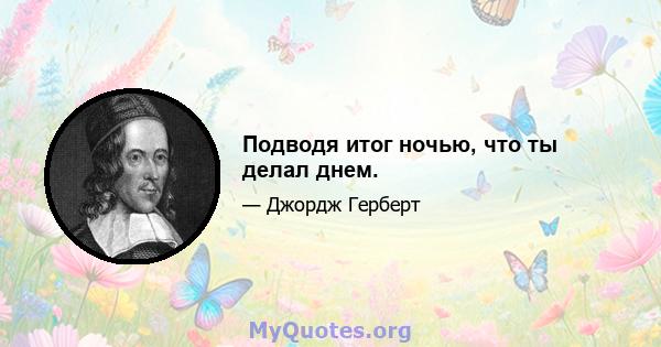 Подводя итог ночью, что ты делал днем.