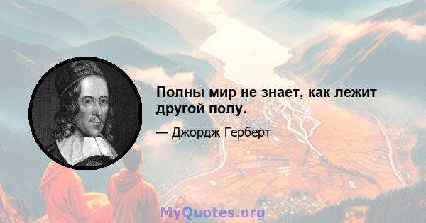 Полны мир не знает, как лежит другой полу.