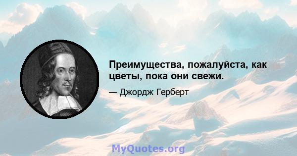 Преимущества, пожалуйста, как цветы, пока они свежи.