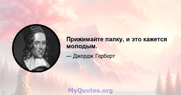 Прижимайте палку, и это кажется молодым.