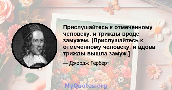 Прислушайтесь к отмеченному человеку, и трижды вроде замужем. [Прислушайтесь к отмеченному человеку, и вдова трижды вышла замуж.]