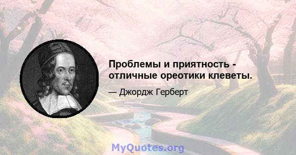 Проблемы и приятность - отличные ореотики клеветы.