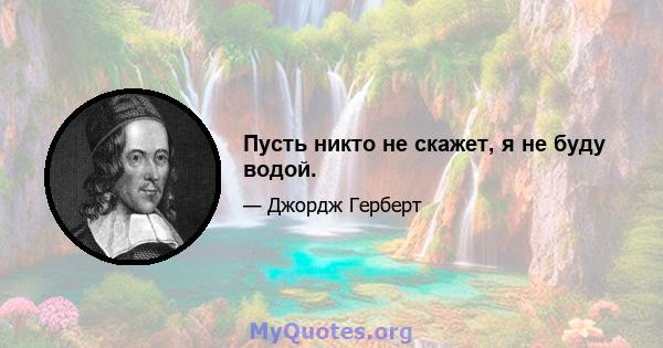 Пусть никто не скажет, я не буду водой.