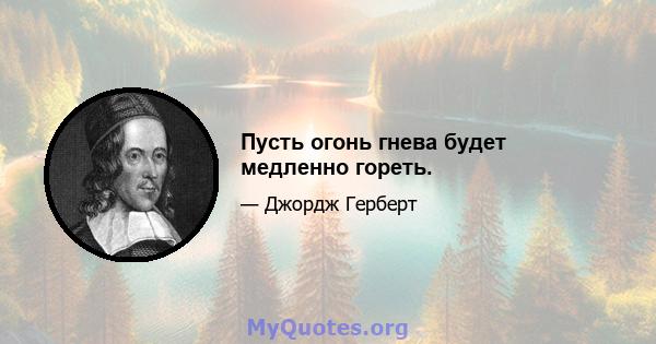 Пусть огонь гнева будет медленно гореть.