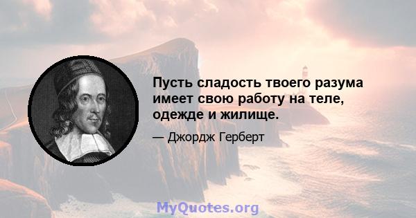 Пусть сладость твоего разума имеет свою работу на теле, одежде и жилище.