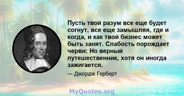 Пусть твой разум все еще будет согнут, все еще замышляя, где и когда, и как твой бизнес может быть занят. Слабость порождает черви; Но верный путешественник, хотя он иногда зажигается.