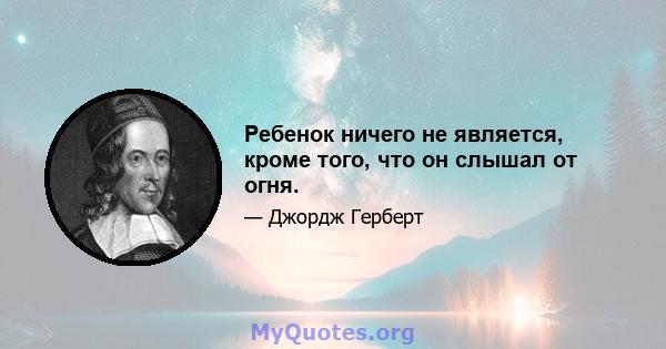 Ребенок ничего не является, кроме того, что он слышал от огня.