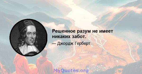 Решенное разум не имеет никаких забот.