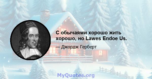 С обычаями хорошо жить хорошо, но Lawes Endoe Us.