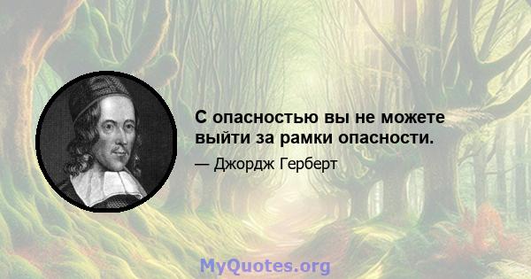 С опасностью вы не можете выйти за рамки опасности.